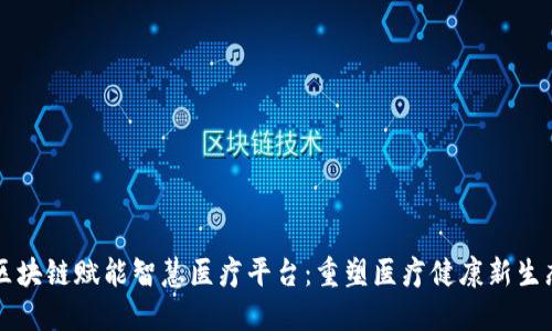 区块链赋能智慧医疗平台：重塑医疗健康新生态