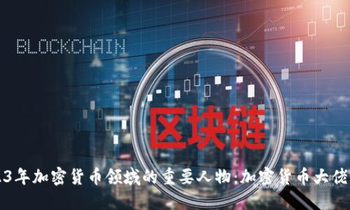2023年加密货币领域的重要人物：加密货币大佬盘点