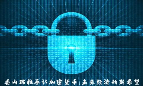 
委内瑞拉承认加密货币：未来经济的新希望