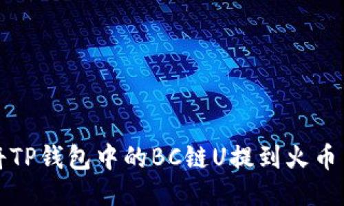 如何将TP钱包中的BC链U提到火币交易所