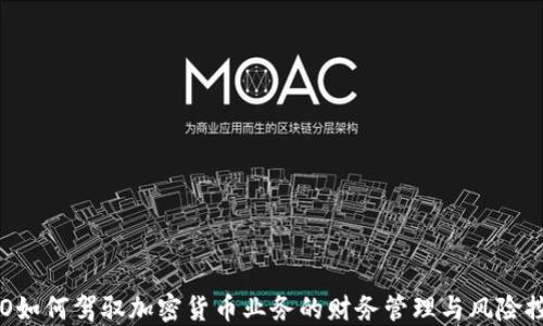 
CFO如何驾驭加密货币业务的财务管理与风险控制