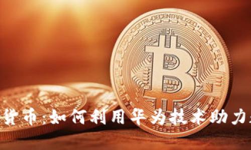 华为APP与加密货币：如何利用华为技术助力数字货币的未来