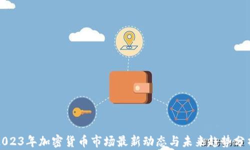 
2023年加密货币市场最新动态与未来趋势分析