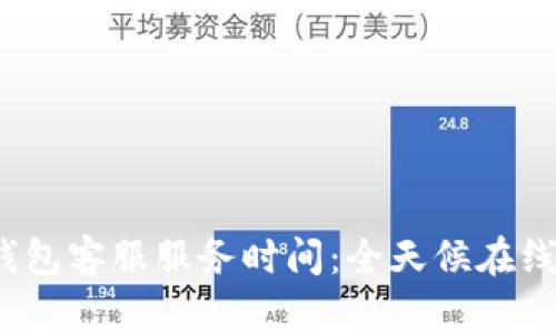 TP钱包客服服务时间：全天候在线吗？