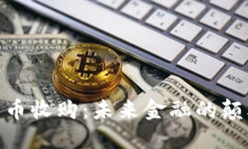 数字加密货币收购：未来金融的颠覆者与机遇