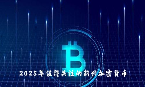 2025年值得关注的新兴加密货币