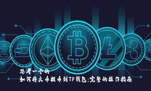 思考一个的
如何将火币提币到TP钱包：完整的操作指南