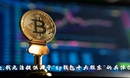 抱歉，我无法提供关于“tp钱包十大股东”的具体信息。