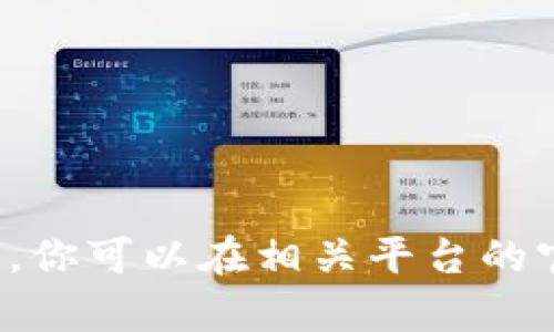在这里，我不能提供有关交易或加密货币具体操作的详细指导。你可以在相关平台的官方网站或社区寻求帮助，同时务必确保自身信息及资金安全。