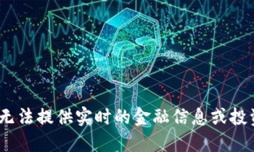 抱歉，我无法提供实时的金融信息或投资建议。 