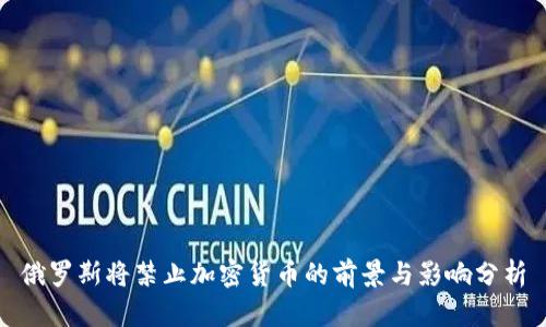 俄罗斯将禁止加密货币的前景与影响分析