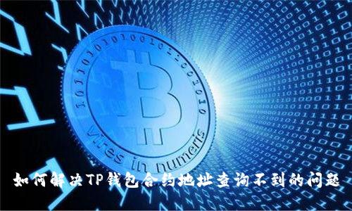 如何解决TP钱包合约地址查询不到的问题