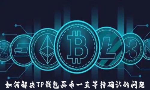 
如何解决TP钱包买币一直等待确认的问题