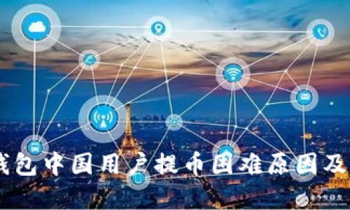 ## TP钱包中国用户提币困难原因及解决方案