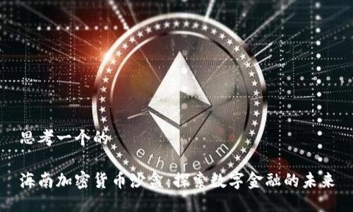 思考一个的

海南加密货币沙盒：探索数字金融的未来
