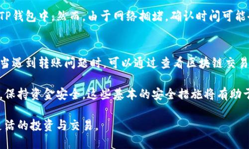 为了帮助您理解如何在TP钱包中找到转入的资金，我将详细介绍这一过程，并解答相关问题。

TP钱包简介
TP钱包是一款备受欢迎的数字货币钱包，支持多个区块链资产的存储与管理。它以用户友好的界面和强大的功能而闻名，成为众多投资者的首选。通过TP钱包，用户可以轻松地管理自己的加密资产、进行交易以及查看交易记录。

转入资金的流程
当用户将资金转入TP钱包时，首先需要了解加密货币的转账流程。用户在其他钱包或交易所发起转账时，输入TP钱包的接收地址，随后发起转账请求。转账完成后，资金会在TP钱包中显示出来。那么，资金转入后具体在哪里可以找到呢？

如何查找转入的资金
在TP钱包中查找转入的资金，您可以遵循以下步骤：

步骤一：打开TP钱包应用
首先，确保您已在手机或平板上打开TP钱包应用，并使用您的账户登录。如果您还没有账户，请先注册一个账户以使用所有功能。

步骤二：查看资产页面
登录后，您将看到TP钱包的主界面。点击“资产”标签，这里会列出您所有的数字资产，包括您已持有的各种币种及其余额。您可以在资产列表中查找您的资金。

步骤三：查看币种详情
如果您知道您转入的是哪种加密货币，您可以直接点击该币种。在币种详情页面，您将看到该币种的详细信息，包括实时价格、持有数量及过往交易记录。

步骤四：查看交易记录
在币种详情页面，通常会有“交易记录”或“历史交易”的选项。点击进去，您可以看到您所有与该币种相关的交易，包括近期的转入和转出情况。这里会显示具体的转账时间、金额以及状态。如果转账已成功，您应该会在这里看到相关记录。

解决常见问题
在使用TP钱包的过程中，您可能会遇到一些问题，例如转账未到账或到账延迟。以下是一些常见问题的解答：

转账未到账怎么办？
如果您在TP钱包中未能看到您的转账，首先，请检查转账时的区块链交易记录。这可以通过区块链浏览器进行查询，通常这些工具可提供交易状态的实时更新。此外，请确认您在其他钱包或交易所发送资金时输入的接收地址是否正确。

转账状态还在确认中，需多久才能到账？
加密货币的转账时间因不同网络而异。大部分情况下，当您的交易在链上确认后，资金便会显示在TP钱包中。然而，由于网络拥堵，确认时间可能会有所延迟，通常从几分钟到几小时不等。您可以在转账记录中查看确认次数，以判断交易的状态。

总结
转入资金到TP钱包的过程相对简单，只需确保正确输入接收地址，并在相应的资产页面查看便可。当遇到转账问题时，可以通过查看区块链交易记录来解决疑惑。如果您仍有疑惑，建议咨询TP钱包的客服获取帮助。

在使用TP钱包的过程中，务必保持对安全性的重视。如定期更新您的密码，不要随意下载陌生应用，保持资金安全。这些基本的安全措施将有助于保护您的数字资产。

总之，通过TP钱包，您可以方便快捷地管理您的数字资产，转入资金便可迅速找到，进而进行更加灵活的投资与交易。