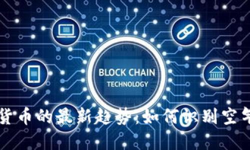 2023年数字加密货币的最新趋势：如何识别空气币，保护投资利益