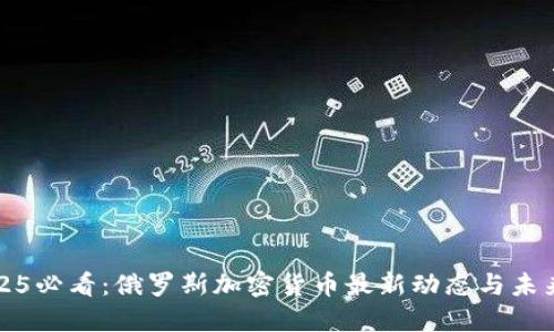 : 2025必看：俄罗斯加密货币最新动态与未来展望