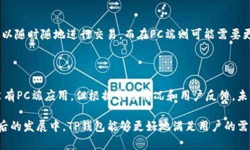 TP钱包（TokenPocket）是一款广受欢迎的数字货币钱包，主要用于管理各种区块链资产。关于是否有PC端版本的问题，以下是详细的解答。

TP钱包的主要平台

TP钱包最初是以移动端应用为主，支持Android和iOS操作系统。用户可以在手机上方便地进行数字货币的存储、交易和管理。随着用户需求的不断增加，TP钱包也逐步拓展其服务平台，推出了更多的功能和版本。

是否有PC端版本

截至目前，TP钱包并没有推出官方的PC端应用程序。大部分用户仍然主要通过移动设备访问和使用该钱包。不过，用户可以通过网页浏览器访问TP钱包的相关服务，进行资产管理和交易。

如何在PC上使用TP钱包

虽然没有专门的PC客户端，但用户可以通过访问TP钱包的官方网站来使用其功能。该网站提供了与移动应用相似的界面和功能，用户可以方便地进行数字货币的管理。

使用TP钱包的优势

TP钱包作为一种多链钱包，支持多种数字货币和区块链资产。在使用过程中，用户可以享受到以下优势：

ul
    li跨链资产管理：支持多个主流区块链，并且用户可以在不同链间进行转账和交易。/li
    li安全性高：TP钱包在安全性方面做了许多努力，用户的私钥信息始终保存在本地，未进行任何集中化存储。/li
    li用户友好：界面设计简单直观，适合新手使用，不会造成操作上的困扰。/li
/ul

移动端与PC端的使用体验差异

虽然PC端能够提供便利的访问方式，但移动端的使用体验通常更加顺畅。例如，在移动端上，用户可以随时随地进行交易，而在PC端则可能需要更多的准备。因此，TP钱包的设计更多地是为了春合那些日常频繁进行交易的用户。

未来的发展趋势

随着区块链技术和数字货币的进一步发展，TP钱包也在不断进行功能上的创新和改进。虽然目前没有PC端应用，但根据市场情况和用户反馈，未来可能会考虑推出PC客户端。此外，TP钱包还在积极寻求合作与拓展，以增强其在行业内的竞争力。

综上所述，虽然TP钱包目前没有PC端专用程序，但用户仍然可以通过网页版本进行使用，希望在以后的发展中，TP钱包能够更好地满足用户的需求。