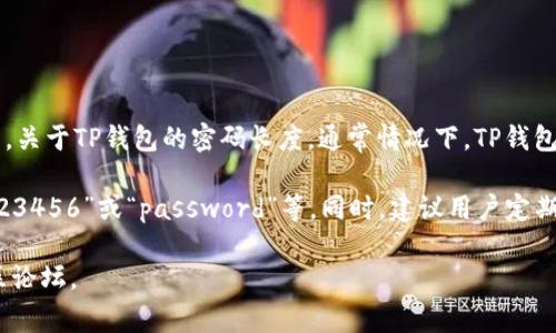 TP钱包（TokenPocket）是一个多链钱包，用户可以用它来管理各种数字资产。关于TP钱包的密码长度，通常情况下，TP钱包的密码为 **6到20位数字**，建议用户设置一个既安全又易于记忆的密码。

为了增强安全性，用户在设置密码时应避免使用容易被猜到的组合，比如“123456”或“password”等。同时，建议用户定期更换密码，并开启双重认证等安全措施，以保护个人资产的安全。

如果你需要更详细的信息或者使用帮助，可以访问TP钱包的官方网站或社区论坛。