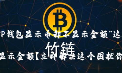 当然，以下是关于“TP钱包显示币却不显示金额”这一问题的详细介绍。

TP钱包显示币却不显示金额？立即解决这个困扰你的问题！