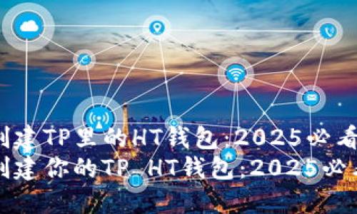 如何创建TP里的HT钱包：2025必看指南
立即创建你的TP HT钱包：2025必看指南