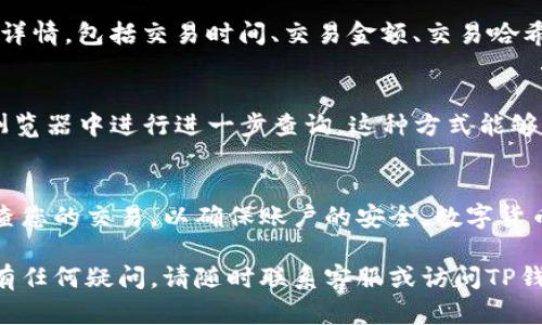 在TP钱包中查看交易记录是一个相对简单的步骤，以下是具体的操作指南和相关建议，帮助您高效地管理和检查您的交易信息。

步骤一：打开TP钱包应用
首先，确保您已经在手机上安装了TP钱包应用。打开应用后，您会看到主界面，其中包含您当前的资产总览和其他功能选项。

步骤二：进入“钱包”界面
在主界面上，找到并点击“钱包”选项。这一部分通常展示了您的各类数字资产，如ETH、BTC、USDT等。通过这一界面，您可以轻松访问和管理您的所有资产。

步骤三：查看交易记录
在钱包界面中，找到“资产”或“交易”选项。点击进入后，您将能够看到与您所有数字货币相关的交易记录。通常，这里会显示出您最近的交易，包括已接收和已发送的资产。

步骤四：筛选和查找特定交易
如果您有很多交易记录，可以通过筛选功能快速找到特定的交易。例如，大部分钱包会允许您按照时间、交易类型（例如：转账、接收）或金额进行筛选。您只需根据自己的需要调整筛选条件即可。

步骤五：点击查看交易详情
在列表中找到您想要查看的交易记录，点击进入。此时，您将能够看到交易的具体详情，包括交易时间、交易金额、交易哈希值及状态等信息。通过这些信息，您可以更加清楚地了解您的交易情况。

额外提示
此外，如果您对某笔交易的状态有疑问，可以通过交易哈希（Tx Hash）在区块链浏览器中进行进一步查询。这种方式能够提供更为详细的确认信息和网络状态，帮助您保持对交易的掌控。

总结
通过上述步骤，您便可以在TP钱包中轻松查看和管理您的交易记录。务必定期检查您的交易，以确保账户的安全。数字货币市场变化迅速，及时了解自己的交易情况能够帮助您做出更为明智的投资决策。

希望以上信息能帮助您更好地使用TP钱包，享受数字货币交易的便利与乐趣！如有任何疑问，请随时联系客服或访问TP钱包的官方网站获取更多支持和信息。