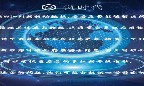 如果你遇到TP钱包更新后无法下载的问题，可以尝试以下一些解决方案。

检查网络连接
首先，确保你的设备连接到了稳定的互联网。网络不稳定可能会导致下载失败。你可以尝试切换Wi-Fi或移动数据，看看是否能够解决问题。

清理缓存和数据
有时候，应用程序的缓存和数据可能会限制更新的过程。你可以前往设备的设置，找到TP钱包，清理其缓存与数据。这通常会导致应用恢复正常，但请注意清理数据可能会需要你重新登录。

设备兼容性
确保你的设备系统版本与TP钱包的最新版本兼容。如果你的操作系统版本较旧，可能会导致无法下载最新的应用程序更新。检查一下TP钱包的官方网站或者应用商店，了解所需的最低系统要求。如果需要，考虑更新你的操作系统。

使用官方渠道
确保你通过官方的应用商店（如App Store或Google Play）下载TP钱包。第三方网站下载的应用程序可能会存在安全隐患，甚至可能会带来版本不兼容等问题。因此，始终推荐使用官方的渠道进行下载和更新。

重新启动设备
有时候，简单的重启设备可以解决很多软件问题。如果在检查网络和清理缓存后仍然无法下载，可以尝试重启你的手机或平板电脑。

联系客户支持
如果你尝试了上述方法仍然无法解决下载问题，最好是联系TP钱包的客户支持团队，向他们描述你的问题。他们可能会提供一些特定的解决方案，帮助你解决下载失败的问题。

希望以上这些方法能帮助你顺利更新TP钱包！如果你有其他问题，欢迎随时问我。