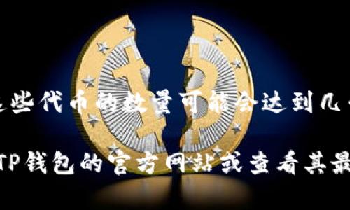 在TP钱包中，支持多种加密货币，具体数量会随着市场的发展和钱包的更新而变化。根据最近的资料，TP钱包支持包括但不限于以下几种主要币种：

1. **比特币（BTC）**
2. **以太坊（ETH）**
3. **币安币（BNB）**
4. **瑞波币（XRP）**
5. **莱特币（LTC）**
6. **狗狗币（DOGE）**
7. **稳定币（如USDT、USDC等）**

此外，TP钱包还支持许多其他的ERC-20及BEP-20代币。这些代币的数量可能会达到几千种，随着新项目的推出不断增加。

为了获取TP钱包当前支持的具体币种及其数量，建议访问TP钱包的官方网站或查看其最新的更新公告。这将确保你获得准确的信息和数据。