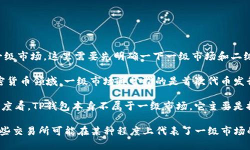 TP钱包（TokenPocket）是一个多链数字资产钱包，支持多个区块链的资产管理和交易。至于它是否属于一级市场，这里需要先明确一下一级市场和二级市场的定义。

一级市场是指证券首次发行市场，投资者可以直接从发行公司购买股票或其他金融工具。在区块链和加密货币领域，一级市场通常指的是首次代币发行（ICO）、初始交易所发行（IEO）等场合，投资者可以在这些活动中直接参与项目融资，获取新发行的代币。

而TP钱包本身是一个工具，功能包括存储、转账、交易等，它并不直接参与代币的发行过程。因此，从这个角度看，TP钱包本身不属于一级市场。它主要是提供一个平台，让用户能够管理和交易他们在一级市场或其他市场中获得的数字资产。

需要注意的是，TP钱包可能提供对一些新发行代币的支持，用户也可以通过其访问支持项目的交易所，这些交易所可能在某种程度上代表了一级市场的活动，但TP钱包作为一个独立的数字资产管理工具，不被视为一级市场。