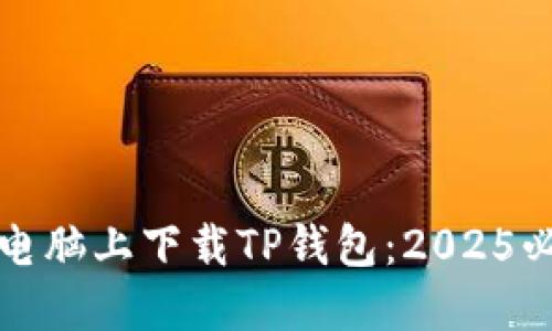 如何在电脑上下载TP钱包：2025必看指南