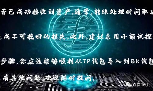 导入资金或资产从一个数字钱包到另一个在加密货币领域是常见的操作，尤其是在使用不同的区块链钱包时。下面将为你详细介绍如何从TP钱包导入到BK钱包。请遵循以下步骤：

步骤一：准备你的TP钱包
首先，确保你已经在你的设备上安装了TP钱包，并且能够正常使用。在TP钱包中，你需要确认自己要转移的资产类型（如以太坊、比特币等），并且查看相关的余额和地址信息。

步骤二：获取你的BK钱包地址
接下来，你需要打开BK钱包。如果你还没有BK钱包，可以在官方渠道下载安装。在BK钱包中，找到“接收”或“汇款”选项，你将会看到一个唯一的地址（通常是以字母和数字组合而成的字符串）。复制这个地址，将在接下来的步骤中使用。

步骤三：在TP钱包进行资产转移
回到TP钱包，选择你想要转移的资产。在TP钱包中，找到“发送”或“转账”选项。然后，粘贴之前复制的BK钱包地址。这是确保资金安全，确保你没有发送到错误地址的关键步骤。

步骤四：确认转账信息
在TP钱包中，细心检查你输入的BK地址和转账金额。转账完成后，建议你保留交易记录，以便日后查账。如果所有信息都正确无误，点击确认或发送按钮。

步骤五：在BK钱包中确认接收
完成从TP钱包的转移后，回到BK钱包。这时，你可以通过刷新页面或查看交易历史记录，确认是否已成功接收到资产。通常，转账处理时间取决于区块链网络的拥堵程度，可能需要几分钟到几小时不等。

风险提示
在进行任何形式的数字货币转移时，请务必小心。务必确认接收地址是否正确，避免错误转账造成不可挽回的损失。此外，建议采用小额试探性转账的方式，确保一切正常后再进行大额转账。

总结
将资产从一个钱包转移到另一个钱包是一项基本的操作，但仍需保持谨慎。如果你遵循了上述步骤，你应该能够顺利从TP钱包导入到BK钱包。不论是新手还是老玩家，掌握这项技能都是非常重要的，以确保你的数字资产安全和流动性。

通过以上步骤，你应能够顺利完成从TP钱包到BK钱包的资产导入希望这能帮助到你！如果你还有其他问题，欢迎随时提问。
