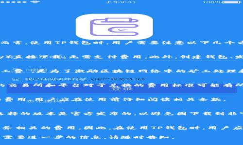 关于TP钱包是否需要付费的问题，下面为您详细解释。

### TP钱包的费用概述

TP钱包（TokenPocket）是一款流行的数字资产钱包，主要用于管理各种加密货币和代币。总体而言，使用TP钱包时，用户需要注意以下几个方面的费用：

1. 钱包下载和使用是否收费
TP钱包本身的下载和安装是免费的。用户可以在各大应用商店（如Apple Store和Google Play）直接下载，无需支付费用。此外，创建钱包、发送和接收加密货币等基本功能也是免费的。

2. 网络交易费用
尽管TP钱包的使用是免费的，但在进行交易时，用户仍需支付网络费用。这些费用通常称为“矿工费”，是为了激励区块链网络中的矿工处理和验证交易。每笔交易都必须支付一定的手续费，这个费用的高低取决于当前网络的拥堵情况。

3. 兑换和转账费用
在TP钱包中，如果用户希望将一种加密货币兑换成另一种，那么可能会涉及到兑换费用。不同的交易所和平台对于兑换的费用标准可能有所不同，用户在进行兑换时应仔细查看相关费用说明。

4. 增值服务的费用
TP钱包还会提供一些附加服务，如智能合约的使用、Token的购买等。这些服务可能需要额外的费用，用户应在使用前仔细阅读相关条款。

5. 安全性与费用
使用TP钱包的费用方面，除了直接的经济成本外，用户在选择钱包时也需关注其安全性。确保选择的版本是官方发布的，以避免因下载到非官方版本而带来的安全风险，这在一定程度上是“无形的成本”。

### 总结
总的来说，TP钱包本身是免费的，但用户在使用过程中可能需要支付一些与网络交易和额外服务相关的费用。因此，在使用TP钱包时，用户应该提前了解这些潜在的费用，以免在使用过程中产生额外的经济负担。

以上内容为您提供了关于TP钱包费用的全面解读，希望对您有所帮助！如果您还有其他疑问或需要进一步的信息，请随时告知。