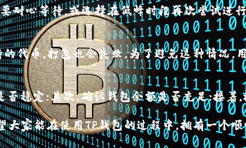 在使用TP钱包进行打包操作时，可能会遇到“打包失败”的情况。这可能由多种原因造成，下面将详细介绍可能导致打包失败的几种常见因素，并提供相应的解决方案。

1. 网络连接问题
打包交易的过程需要稳定的网络支持。如果用户的网络连接不稳定，或者在后台网络信号较差，可能会导致打包失败。这种情况下，建议用户检查自己的网络状态，确保网络畅通后重新尝试打包操作。

2. 钱包余额不足
在进行打包操作时，钱包余额必须足以支付相应的交易费用。如果用户的余额不足，系统将无法完成打包，导致失败。为了解决这个问题，用户可以充值钱包，确保余额充足后再进行打包操作。

3. 合约的执行问题
如果用户在进行智能合约的打包，合约本身也可能存在问题。例如，合约编写错误，或者合约逻辑中存在漏洞，都会导致打包失败。此时，建议用户对合约进行仔细检查，确保代码正确无误。

4. gas费用设置不当
在进行交易时，用户需要设置合适的gas费用。如果gas费用设置过低，矿工可能会不愿意处理该交易，导致打包失败。用户可以适当提高gas费用，增加交易被打包的可能性。

5. TP钱包版本问题
有时候，TP钱包的版本更新可能会导致某些功能暂时不稳定。如果用户使用的TP钱包版本较旧，可能会碰到bug或其他技术问题。因此，建议用户定期检查TP钱包的更新，并安装最新版本，以保证软件的正常运行。

6. 交易信息错误
在输入交易信息时，用户可能会因疏忽而输入错误的信息，如地址错误、数额错误等。这些错误都会导致打包失败。用户在发送交易前应仔细核对输入的信息，确保无误。

7. 网络拥堵
在高峰时段，区块链网络可能会出现拥堵现象，这会直接影响到交易的打包速度。对于此类情况，用户需要耐心等待，或选择在低峰时段再次尝试进行打包。

8. 代币未被支持
TP钱包支持多种数字资产，但并不是所有代币都能被打包和处理。如果用户尝试打包一种TP钱包不支持的代币，打包也会失败。为了避免这种情况，用户应确保所操作的代币为钱包所支持的格式。

解决方法总结
对于“TP钱包打包失败”的情况，用户可以通过上述几个方面逐一排查并解决问题。首先，检查网络连接是否稳定；其次，确认钱包余额是否充足；接着，检查合约代码是否存在问题；此外，合理设置gas费用；最后，确保TP钱包版本为最新，交易信息准确无误。

通过合理的操作和检查，大部分用户都能顺利完成TP钱包的打包工作，并享受数字资产交易的便利。希望大家能在使用TP钱包的过程中，拥有一个顺畅、安全的体验。