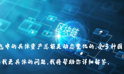 截至我知识的截止日期2023年10月，TP钱包（TokenPocket）是一款多链数字货币钱包，支持多种区块链资产的存储、转账和管理。钱包中的具体资产总额是动态变化的，受多种因素影响，包括市场价格波动、用户的资产配置等。因此，要准确了解TP钱包中资产的总额，你需要访问钱包应用程序，查看你的账号余额。

不过，如果你对TP钱包或者数字货币钱包的使用、管理以及安全性等方面有更深的了解需求，我可以为你提供相应的信息。你可以告诉我更具体的问题，我将帮助你详细解答。