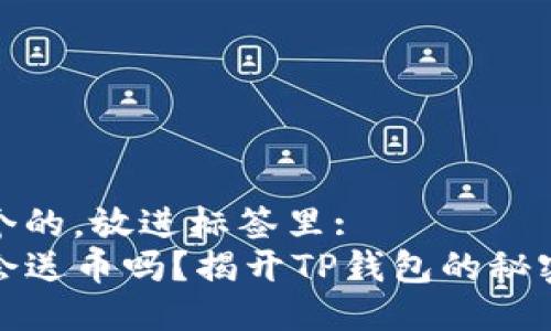 思考一个的，放进标签里:   
TP钱包会送币吗？揭开TP钱包的秘密与福利